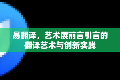 易翻译，艺术展前言引言的翻译艺术与创新实践