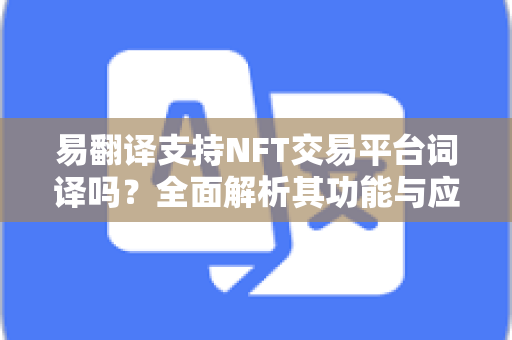 易翻译支持NFT交易平台词译吗?全面解析其功能与应用-第1张图片-易翻译 - 易翻译下载【官方网站】 易翻译支持NFT交易平台词译吗?全面解析其功能与应用-第1张图片-易翻译 - 易翻译下载【官方网站】