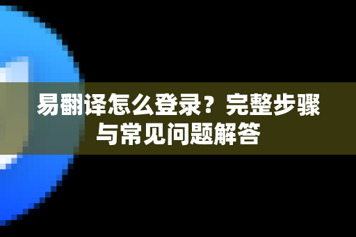 易翻译怎么登录？完整步骤与常见问题解答