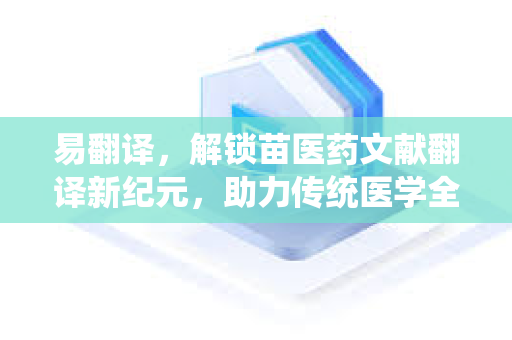 易翻译，解锁苗医药文献翻译新纪元，助力传统医学全球传播
