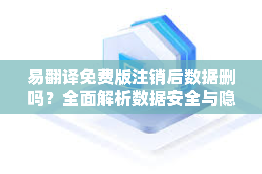 易翻译免费版注销后数据删吗？全面解析数据安全与隐私保护