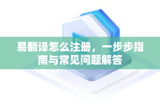 易翻译怎么注册，一步步指南与常见问题解答