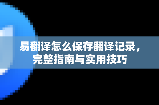 易翻译怎么保存翻译记录，完整指南与实用技巧