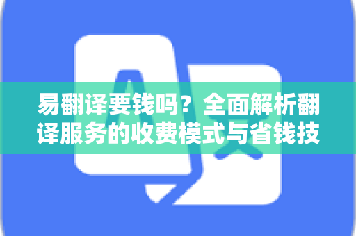 易翻译要钱吗？全面解析翻译服务的收费模式与省钱技巧