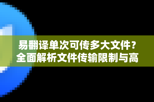 易翻译单次可传多大文件？全面解析文件传输限制与高效使用指南