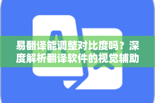 易翻译能调整对比度吗？深度解析翻译软件的视觉辅助功能