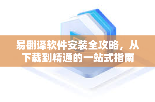 易翻译软件安装全攻略，从下载到精通的一站式指南