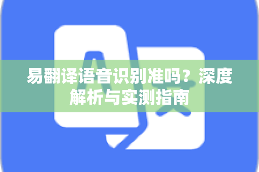易翻译语音识别准吗？深度解析与实测指南