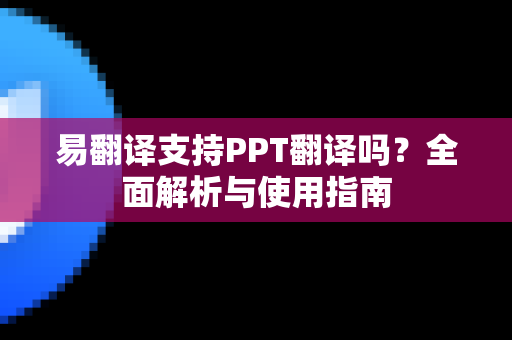 易翻译支持PPT翻译吗？全面解析与使用指南