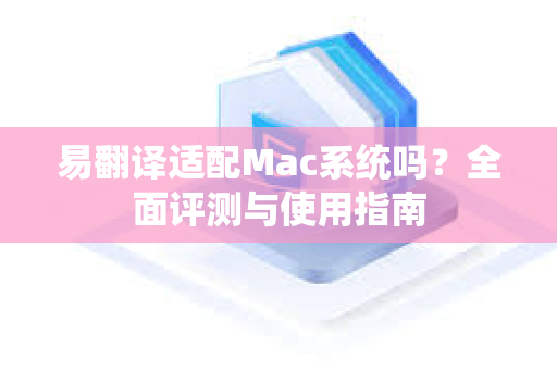 易翻译适配Mac系统吗？全面评测与使用指南