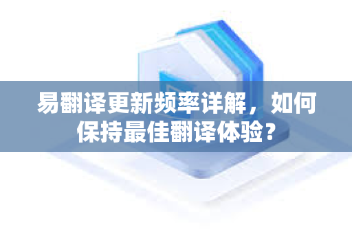 易翻译更新频率详解，如何保持最佳翻译体验？