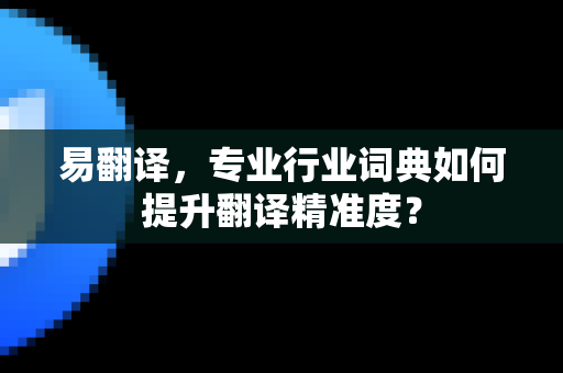 易翻译,专业行业词典如何提升翻译精准度?-第1张图片-易翻译 - 易翻译下载【官方网站】 易翻译,专业行业词典如何提升翻译精准度?-第1张图片-易翻译 - 易翻译下载【官方网站】