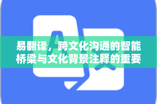 易翻译，跨文化沟通的智能桥梁与文化背景注释的重要性