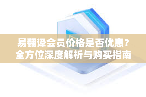 易翻译会员价格是否优惠？全方位深度解析与购买指南