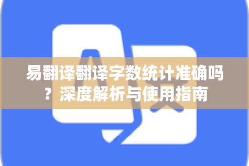 易翻译翻译字数统计准确吗？深度解析与使用指南